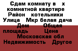 Сдам комнату в 4-х комнатной квартире › Район ­ котельники › Улица ­ Мкр.белая дача › Дом ­ 6 › Общая площадь ­ 76 › Цена ­ 15 000 - Московская обл. Недвижимость » Другое   